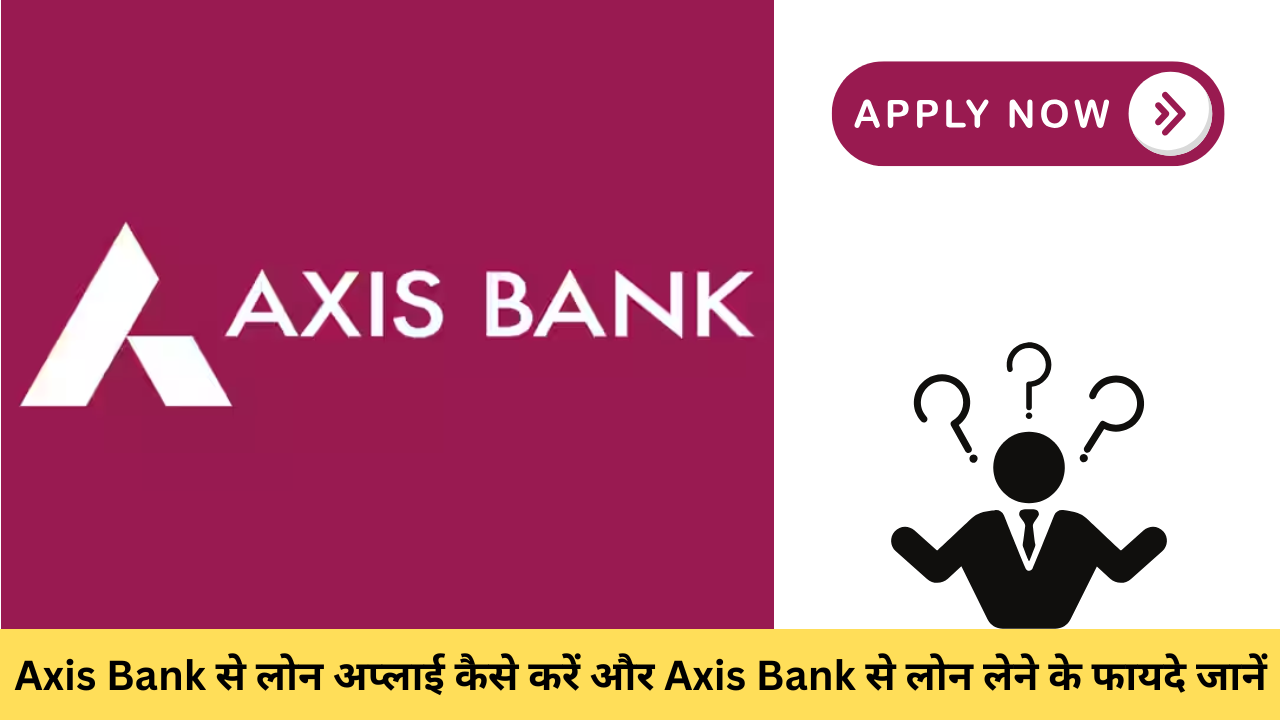 Axis Bank से लोन अप्लाई कैसे करें और Axis Bank से लोन लेने के फायदे जानें