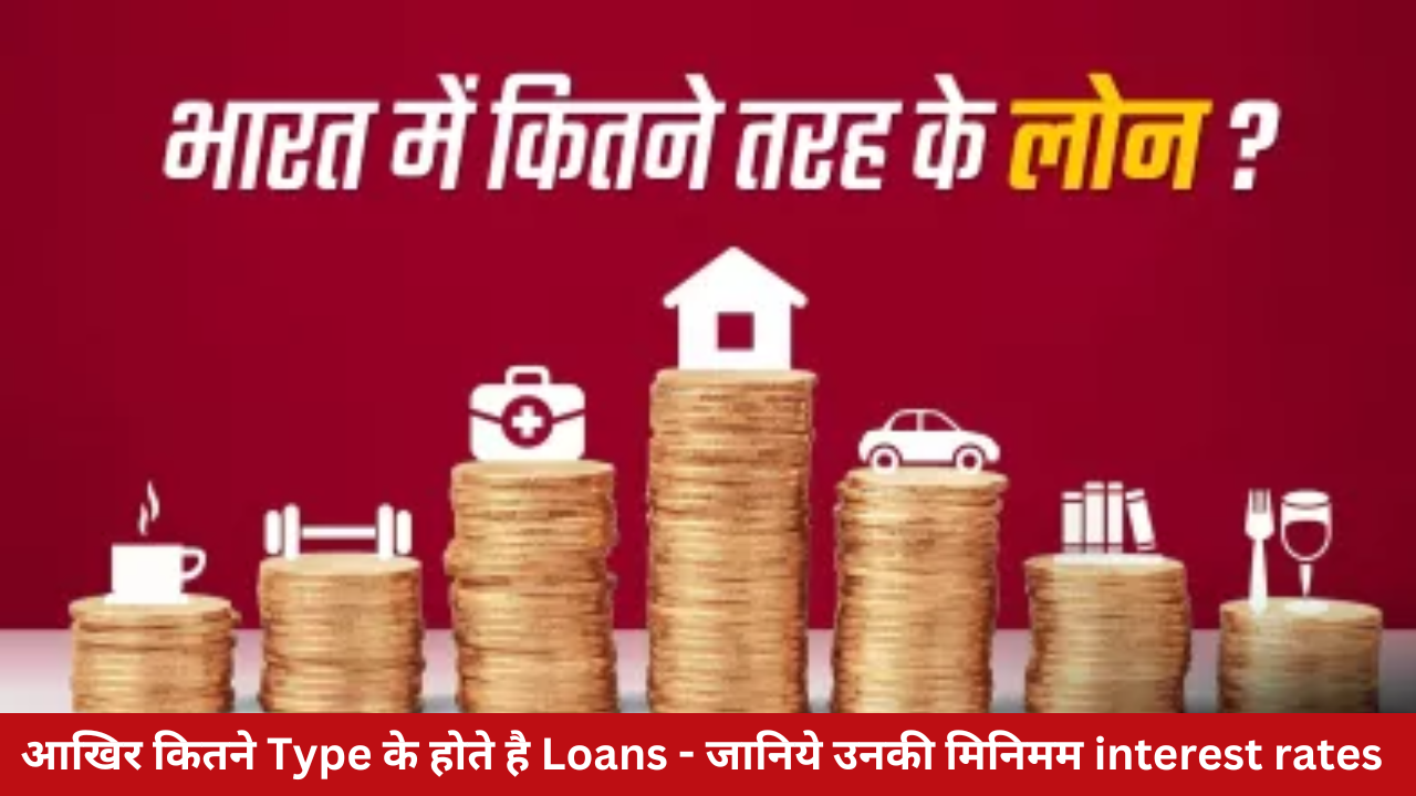 आखिर कितने Type के होते है Loans – जानिये उनकी मिनिमम interest rates